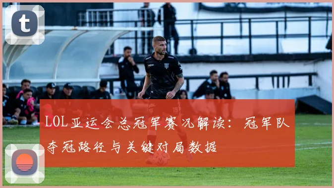 LOL亚运会总冠军赛况解读：冠军队夺冠路径与关键对局数据
