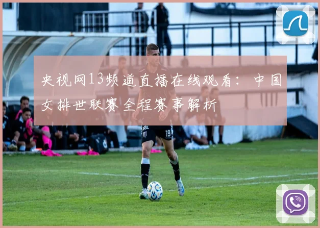央视网13频道直播在线观看：中国女排世联赛全程赛事解析