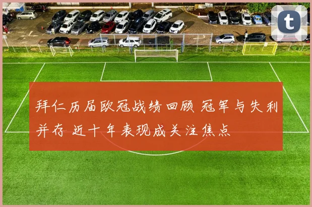 拜仁历届欧冠战绩回顾 冠军与失利并存 近十年表现成关注焦点