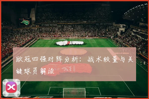 欧冠四强对阵分析：战术较量与关键球员解读