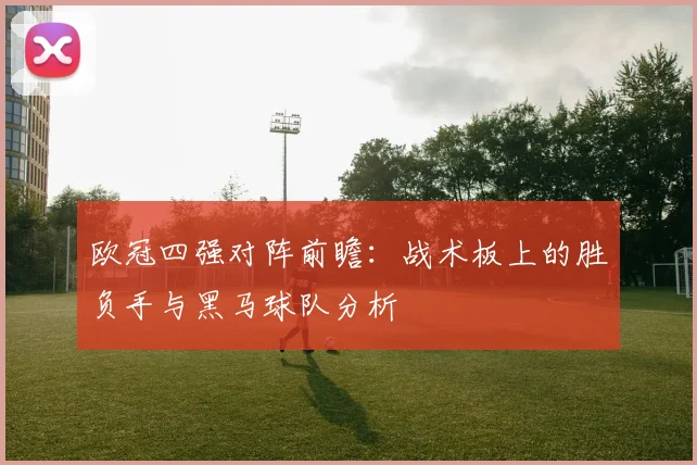 欧冠四强对阵前瞻：战术板上的胜负手与黑马球队分析