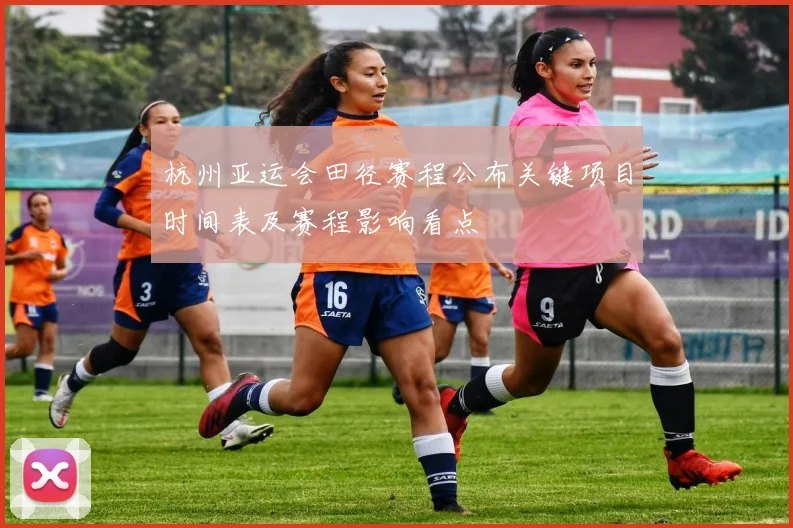 杭州亚运会田径赛程公布关键项目时间表及赛程影响看点