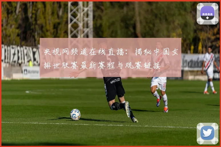 央视网频道在线直播：揭秘中国女排世联赛最新赛程与观赛链接