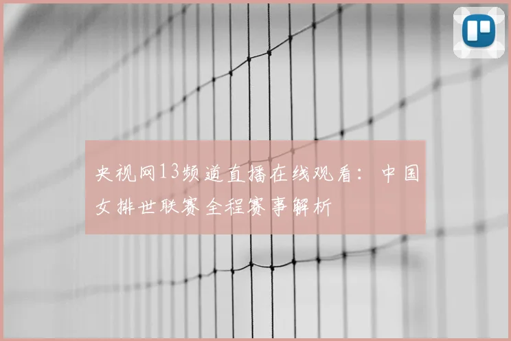 央视网13频道直播在线观看：中国女排世联赛全程赛事解析