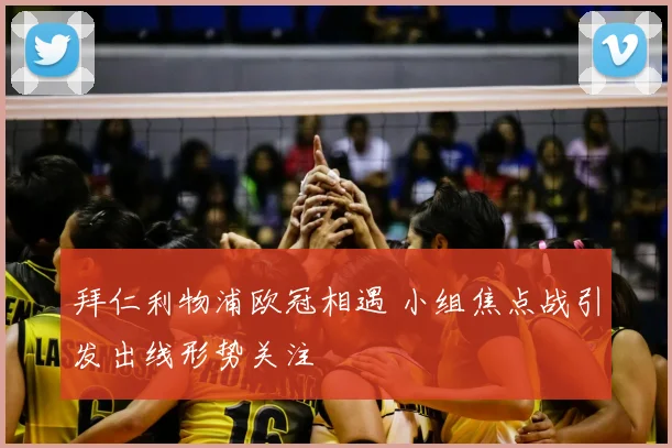拜仁利物浦欧冠相遇 小组焦点战引发出线形势关注