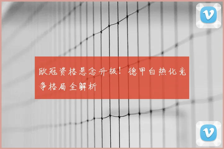 欧冠资格悬念升级！德甲白热化竞争格局全解析