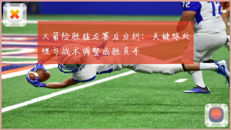 火箭险胜猛龙赛后分析：关键球处理与战术调整成胜负手