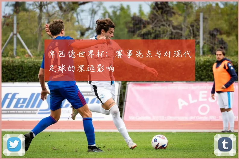 年西德世界杯：赛事亮点与对现代足球的深远影响