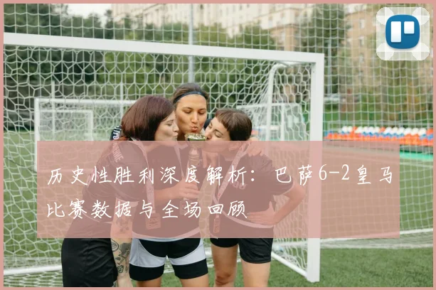 历史性胜利深度解析：巴萨6-2皇马比赛数据与全场回顾