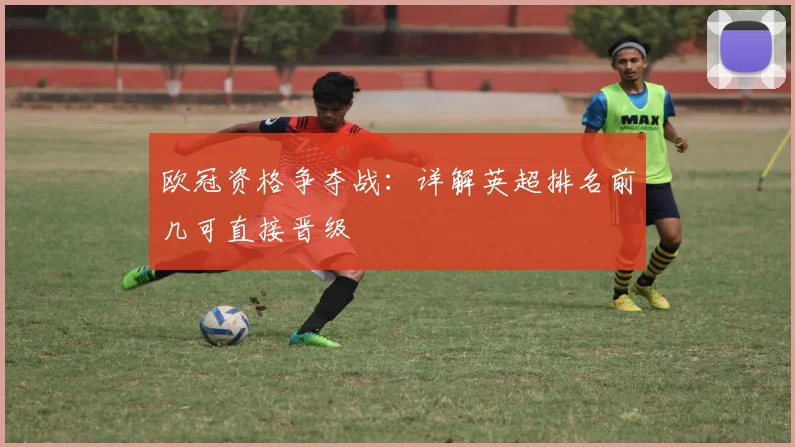 欧冠资格争夺战：详解英超排名前几可直接晋级