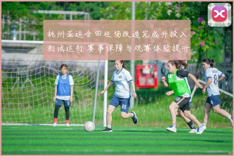 杭州亚运会田径场改造完成并投入测试运行 赛事保障与观赛体验提升